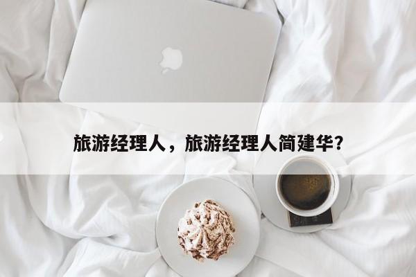 旅游经理人，旅游经理人简建华？-第2张图片-890百科网