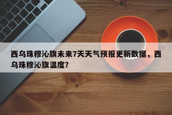 西乌珠穆沁旗未来7天天气预报更新数据，西乌珠穆沁旗温度？-第1张图片-890百科网