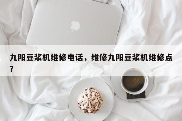 九阳豆浆机维修电话，维修九阳豆浆机维修点？-第2张图片-890百科网