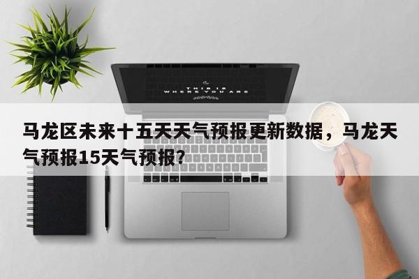 马龙区未来十五天天气预报更新数据，马龙天气预报15天气预报？-第2张图片-890百科网