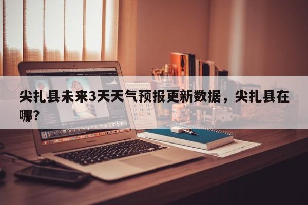尖扎县未来3天天气预报更新数据，尖扎县在哪？-第3张图片-890百科网