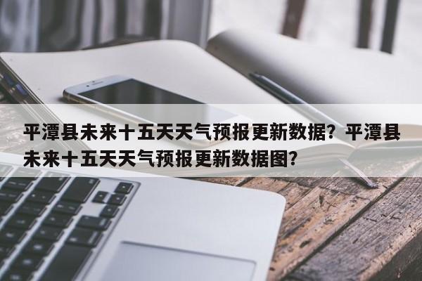 平潭县未来十五天天气预报更新数据？平潭县未来十五天天气预报更新数据图？-第2张图片-890百科网