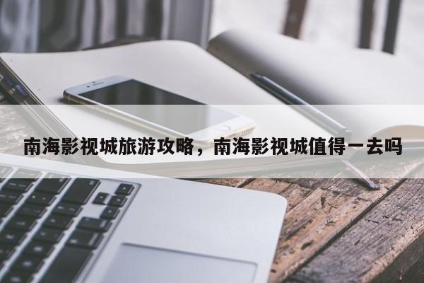 南海影视城旅游攻略，南海影视城值得一去吗-第3张图片-890百科网