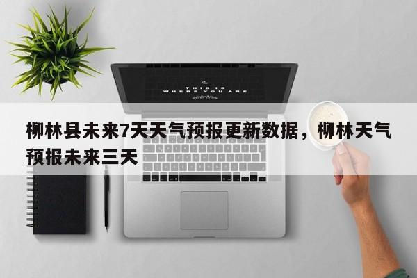 柳林县未来7天天气预报更新数据，柳林天气预报未来三天-第1张图片-890百科网