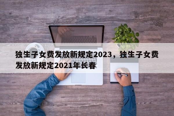 独生子女费发放新规定2023，独生子女费发放新规定2021年长春-第1张图片-890百科网