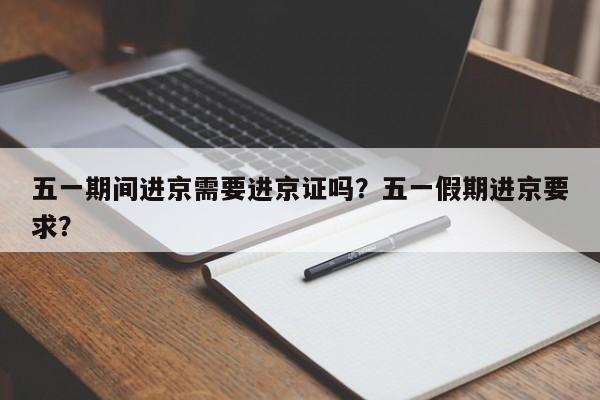 五一期间进京需要进京证吗？五一假期进京要求？-第2张图片-890百科网