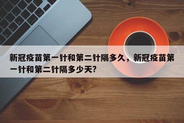 新冠疫苗第一针和第二针隔多久，新冠疫苗第一针和第二针隔多少天?-第1张图片-890百科网