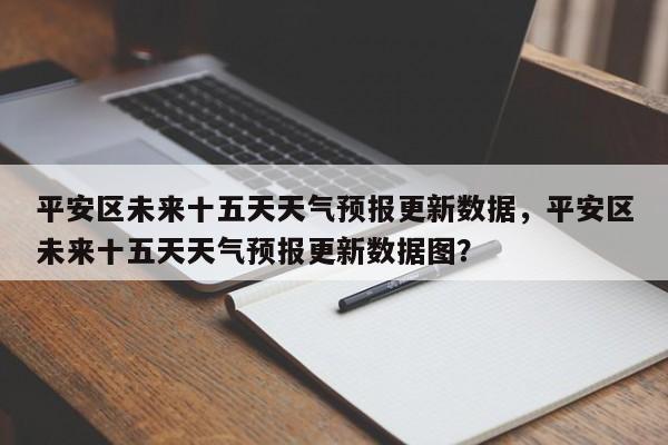 平安区未来十五天天气预报更新数据，平安区未来十五天天气预报更新数据图？-第2张图片-890百科网