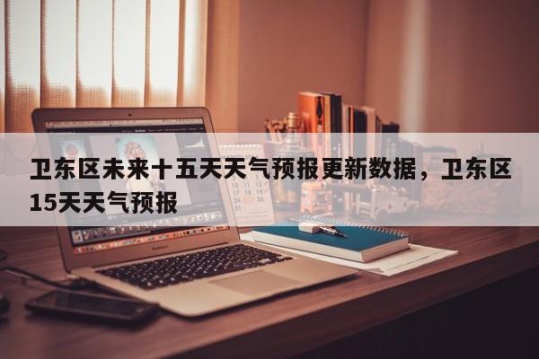 卫东区未来十五天天气预报更新数据，卫东区15天天气预报-第3张图片-890百科网