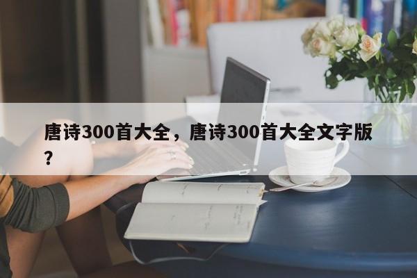 唐诗300首大全，唐诗300首大全文字版？-第2张图片-890百科网