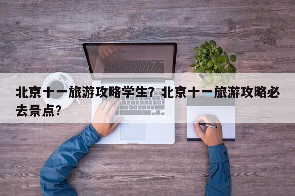 北京十一旅游攻略学生？北京十一旅游攻略必去景点？-第3张图片-890百科网