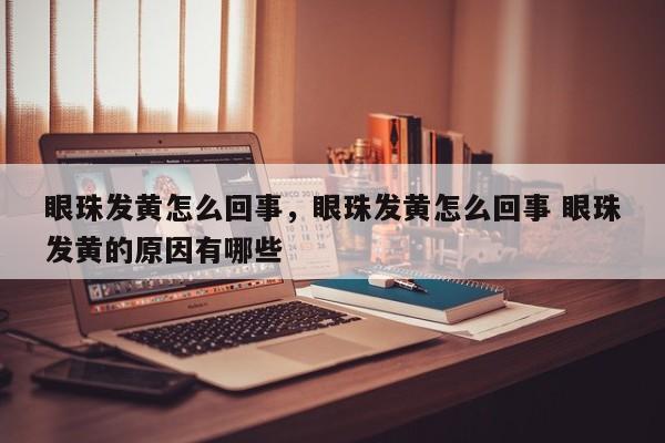 眼珠发黄怎么回事，眼珠发黄怎么回事 眼珠发黄的原因有哪些-第3张图片-890百科网
