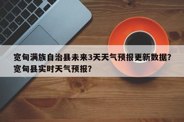 宽甸满族自治县未来3天天气预报更新数据？宽甸县实时天气预报？-第3张图片-890百科网
