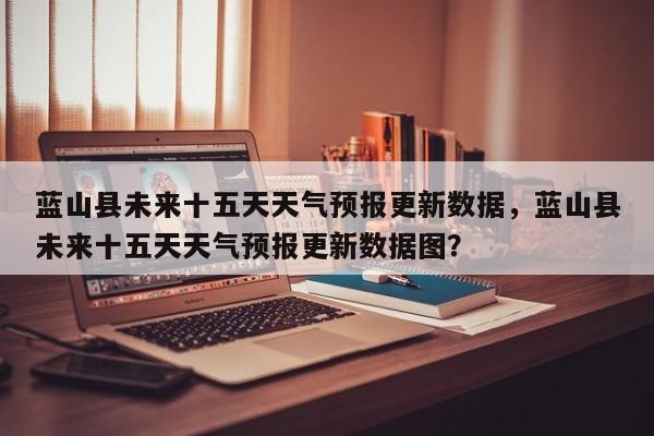蓝山县未来十五天天气预报更新数据，蓝山县未来十五天天气预报更新数据图？-第3张图片-890百科网
