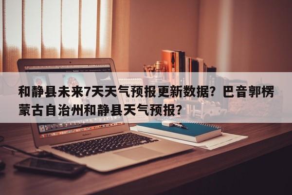 和静县未来7天天气预报更新数据？巴音郭楞蒙古自治州和静县天气预报？-第2张图片-890百科网