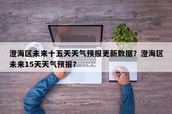澄海区未来十五天天气预报更新数据？澄海区未来15天天气预报？-第2张图片-890百科网
