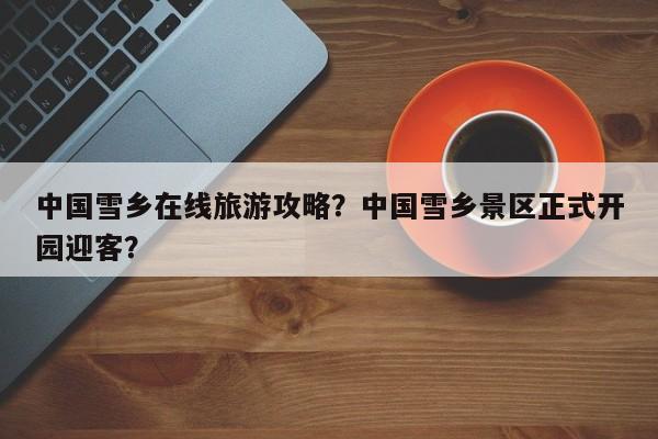 中国雪乡在线旅游攻略？中国雪乡景区正式开园迎客？-第2张图片-890百科网