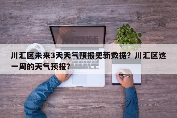 川汇区未来3天天气预报更新数据？川汇区这一周的天气预报？-第1张图片-890百科网