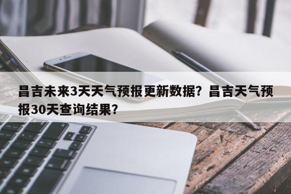 昌吉未来3天天气预报更新数据？昌吉天气预报30天查询结果？-第3张图片-890百科网