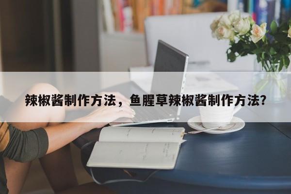 辣椒酱制作方法，鱼腥草辣椒酱制作方法？-第3张图片-890百科网