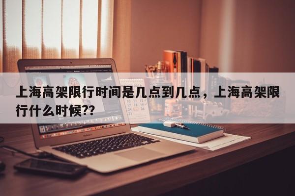 上海高架限行时间是几点到几点，上海高架限行什么时候?？-第2张图片-890百科网
