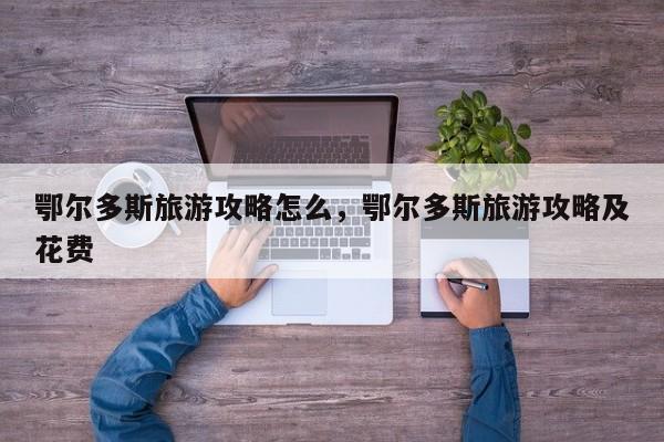 鄂尔多斯旅游攻略怎么，鄂尔多斯旅游攻略及花费-第2张图片-890百科网