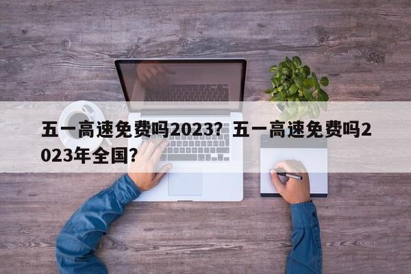 五一高速免费吗2023？五一高速免费吗2023年全国？-第3张图片-890百科网