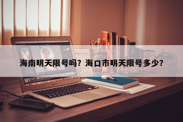 海南明天限号吗？海口市明天限号多少？-第1张图片-890百科网