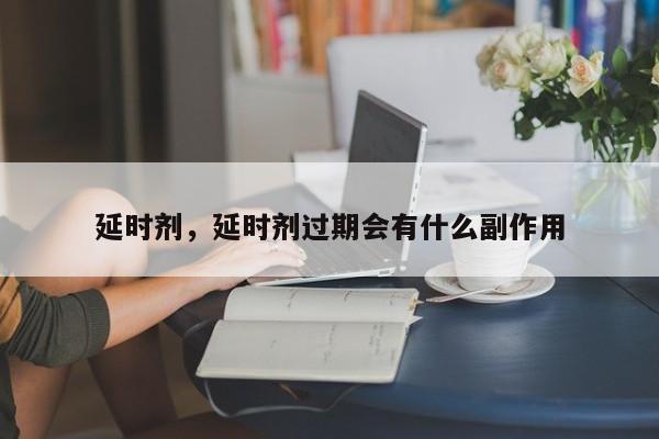 延时剂，延时剂过期会有什么副作用-第1张图片-890百科网
