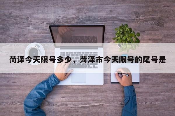 菏泽今天限号多少，菏泽市今天限号的尾号是-第3张图片-890百科网
