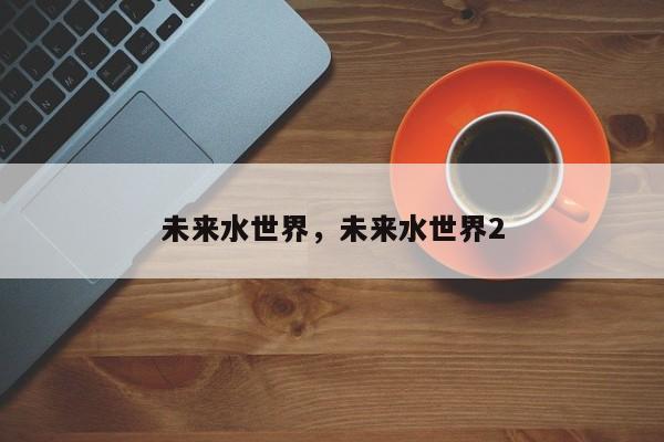 未来水世界，未来水世界2-第2张图片-890百科网