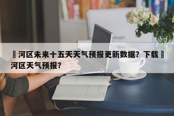 浉河区未来十五天天气预报更新数据？下载浉河区天气预报？-第3张图片-890百科网