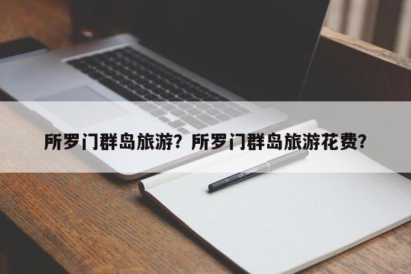 所罗门群岛旅游？所罗门群岛旅游花费？-第1张图片-890百科网