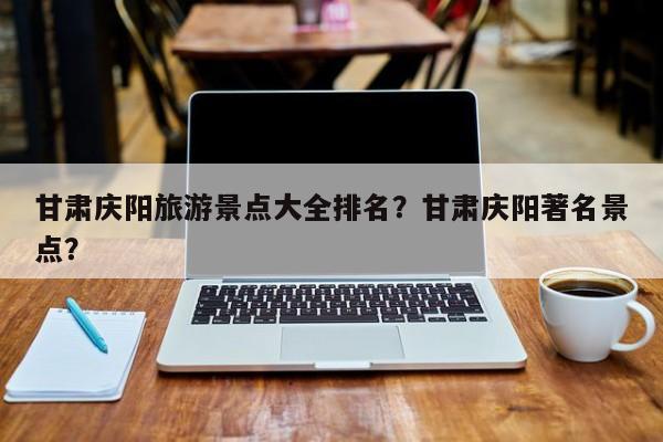 甘肃庆阳旅游景点大全排名？甘肃庆阳著名景点？-第1张图片-890百科网