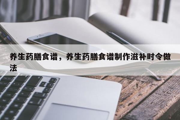 养生药膳食谱，养生药膳食谱制作滋补时令做法-第2张图片-890百科网