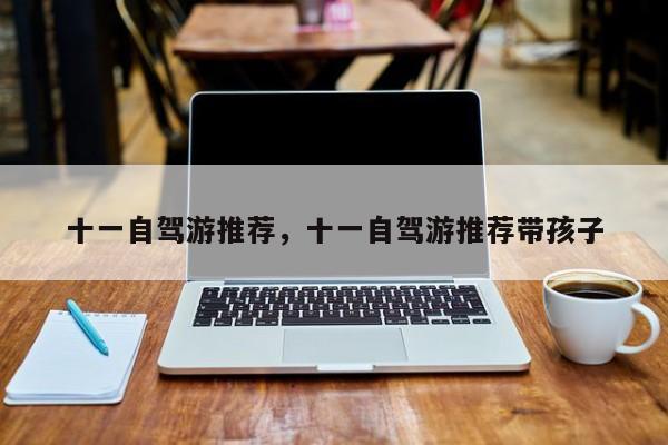 十一自驾游推荐，十一自驾游推荐带孩子-第1张图片-890百科网