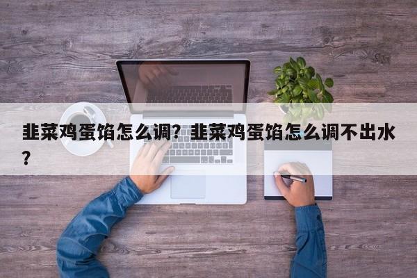 韭菜鸡蛋馅怎么调？韭菜鸡蛋馅怎么调不出水？-第2张图片-890百科网