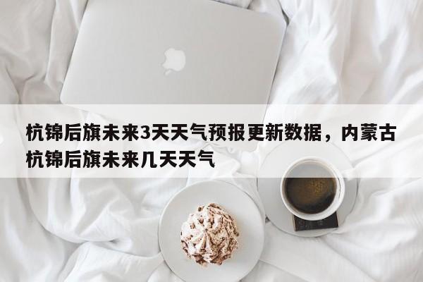 杭锦后旗未来3天天气预报更新数据，内蒙古杭锦后旗未来几天天气-第1张图片-890百科网