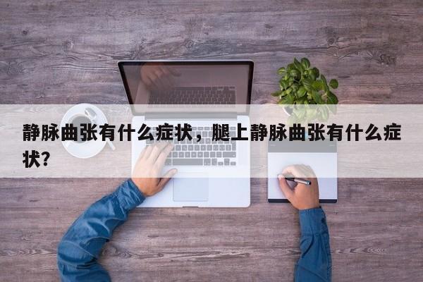 静脉曲张有什么症状，腿上静脉曲张有什么症状？-第1张图片-890百科网