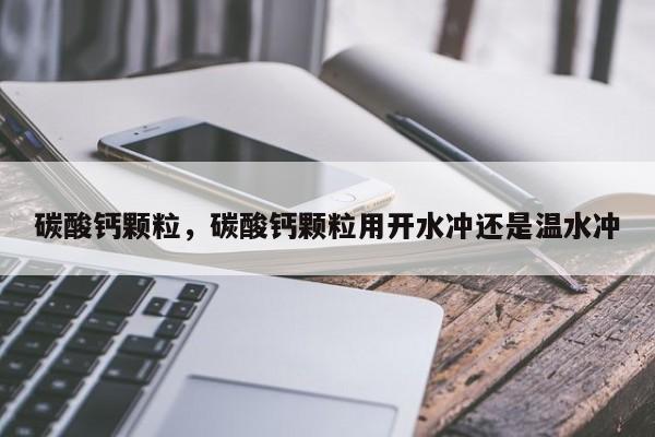 碳酸钙颗粒，碳酸钙颗粒用开水冲还是温水冲-第2张图片-890百科网