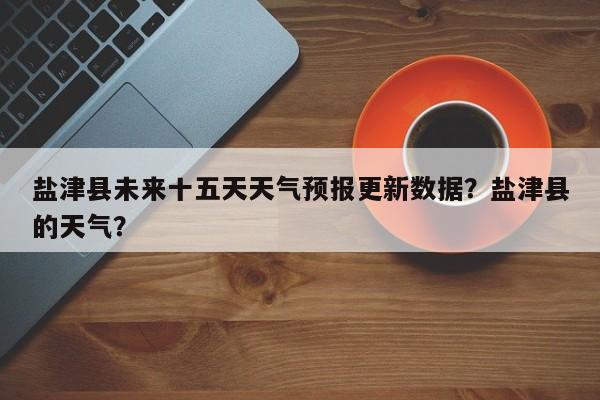 盐津县未来十五天天气预报更新数据？盐津县的天气？-第2张图片-890百科网