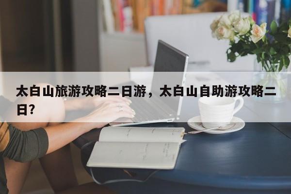 太白山旅游攻略二日游，太白山自助游攻略二日？-第3张图片-890百科网