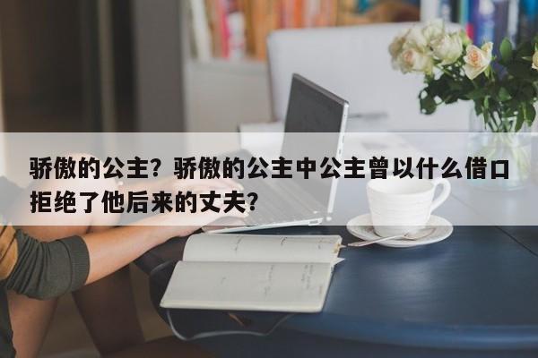 骄傲的公主？骄傲的公主中公主曾以什么借口拒绝了他后来的丈夫？-第3张图片-890百科网