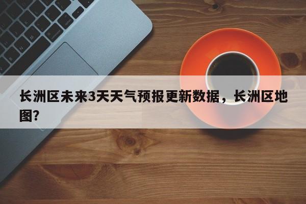 长洲区未来3天天气预报更新数据，长洲区地图？-第3张图片-890百科网
