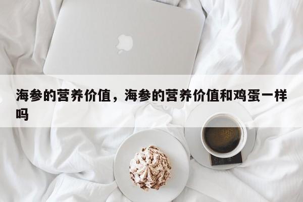 海参的营养价值，海参的营养价值和鸡蛋一样吗-第3张图片-890百科网