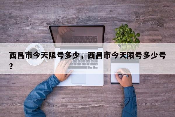 西昌市今天限号多少，西昌市今天限号多少号？-第3张图片-890百科网