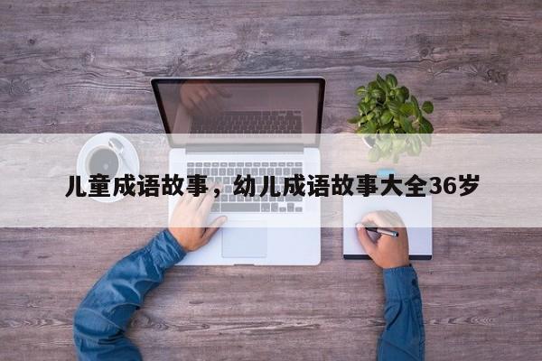儿童成语故事，幼儿成语故事大全36岁-第2张图片-890百科网
