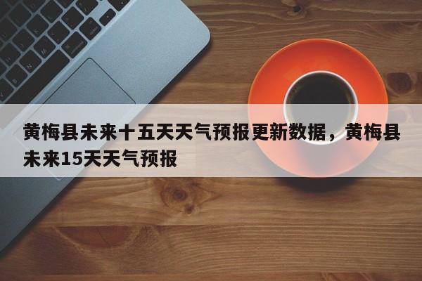 黄梅县未来十五天天气预报更新数据，黄梅县未来15天天气预报-第3张图片-890百科网