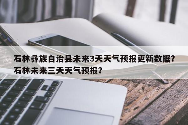 石林彝族自治县未来3天天气预报更新数据？石林未来三天天气预报？-第1张图片-890百科网