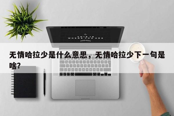无情哈拉少是什么意思，无情哈拉少下一句是啥？-第2张图片-890百科网